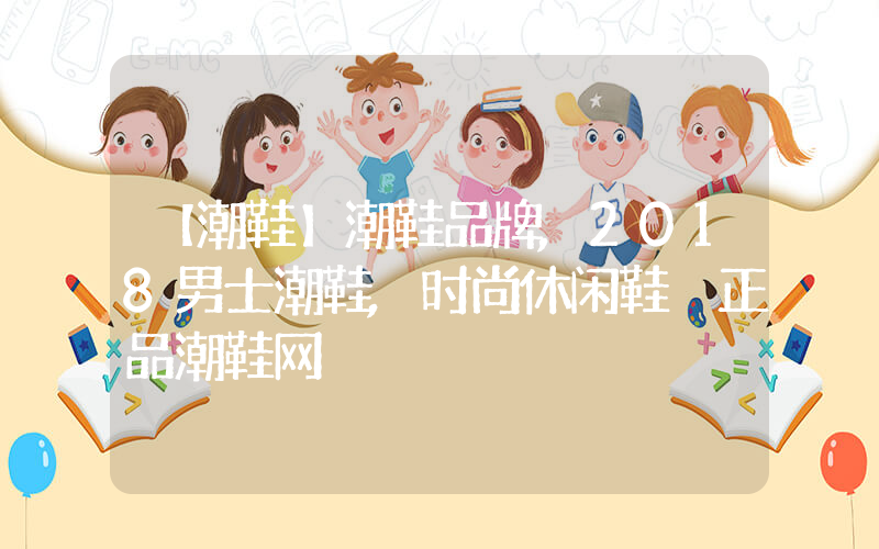 【潮鞋】潮鞋品牌,2018男士潮鞋,时尚休闲鞋 正品潮鞋网插图